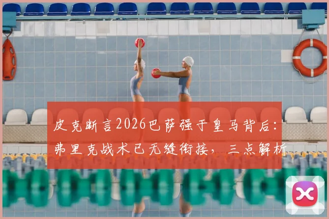 皮克断言2026巴萨强于皇马背后：弗里克战术已无缝衔接，三点解析碾压关键