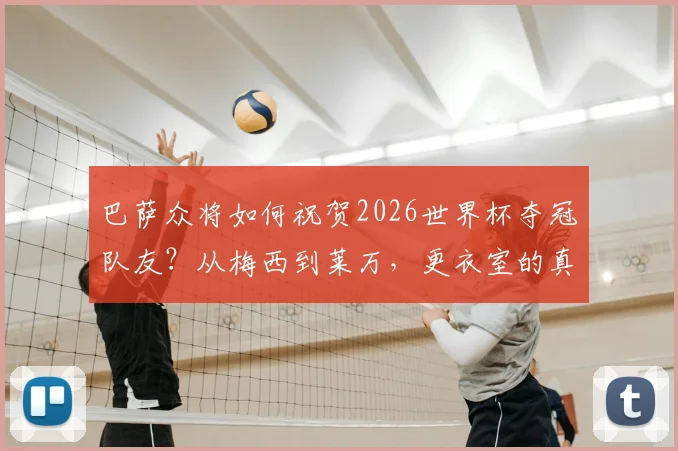 巴萨众将如何祝贺2026世界杯夺冠队友?从梅西到莱万,更衣室的真诚祝福全记录