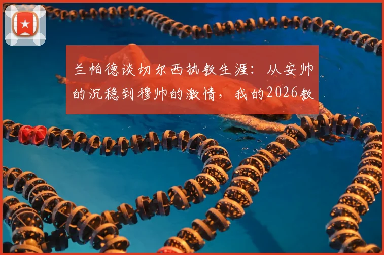 兰帕德谈切尔西执教生涯：从安帅的沉稳到穆帅的激情，我的2026教练哲学