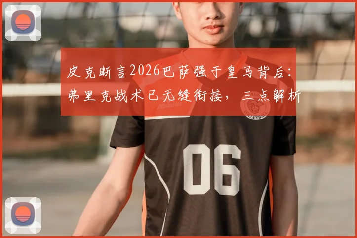 皮克断言2026巴萨强于皇马背后：弗里克战术已无缝衔接，三点解析碾压关键