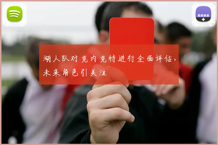 湖人队对克内克特进行全面评估，未来角色引关注