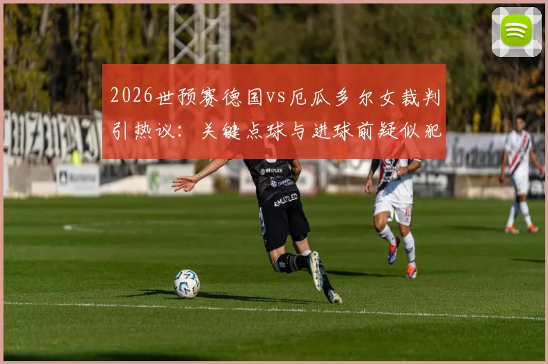 2026世预赛德国vs厄瓜多尔女裁判引热议:关键点球与进球前疑似犯规全解析,执法尺度成焦点