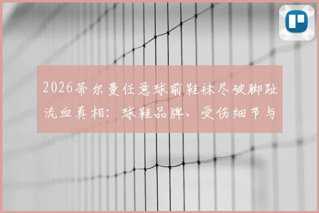 2026蒂尔曼任意球前鞋袜尽破脚趾流血真相：球鞋品牌、受伤细节与硬汉精神全解析
