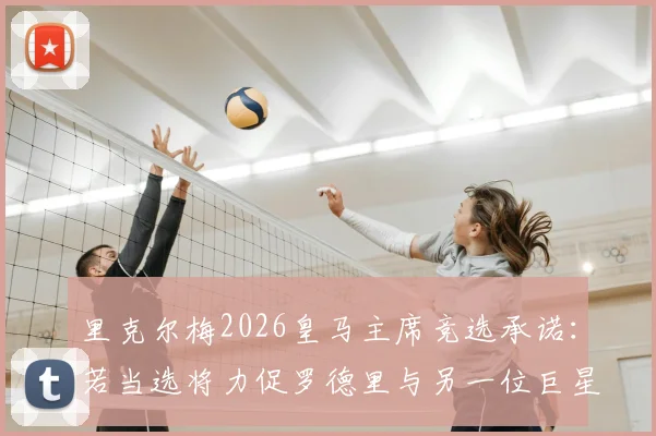 里克尔梅2026皇马主席竞选承诺：若当选将力促罗德里与另一位巨星加盟