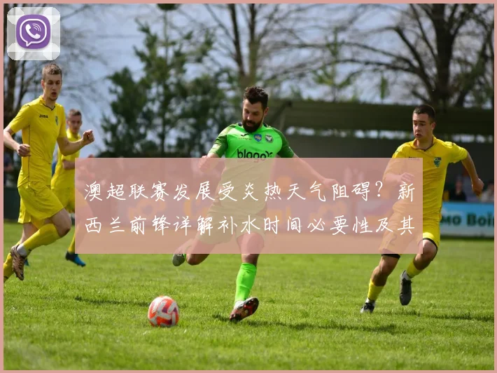 澳超联赛发展受炎热天气阻碍?新西兰前锋详解补水时间必要性及其对比赛质量影响(2026观点)
