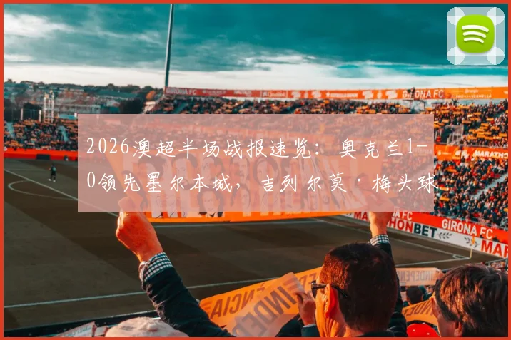 2026澳超半场战报速览：奥克兰1-0领先墨尔本城，吉列尔莫·梅头球破门成制胜关键点，实时解析场上局势与后续看点