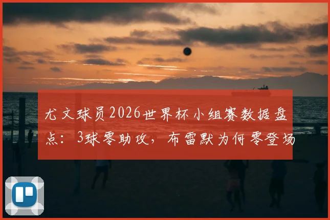 尤文球员2026世界杯小组赛数据盘点：3球零助攻，布雷默为何零登场？详细解读背后原因
