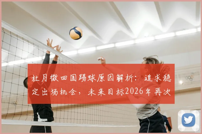 杜月徵回国踢球原因解析：追求稳定出场机会，未来目标2026年再次留洋实现飞跃