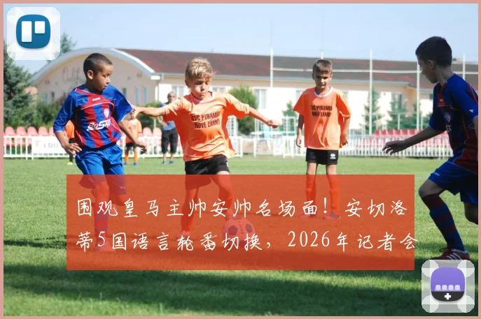 围观皇马主帅安帅名场面！安切洛蒂5国语言轮番切换，2026年记者会上演精彩“单挑”