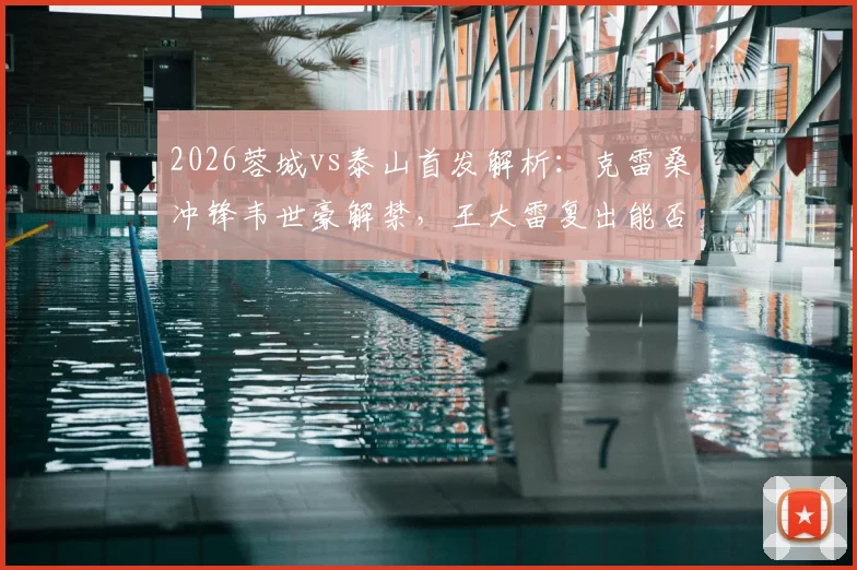 2026蓉城vs泰山首发解析：克雷桑冲锋韦世豪解禁，王大雷复出能否零封？