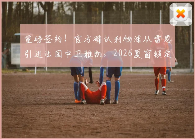 重磅签约！官方确认利物浦从雷恩引进法国中卫雅凯，2026夏窗锁定未来基石，5+1合同细节全解析