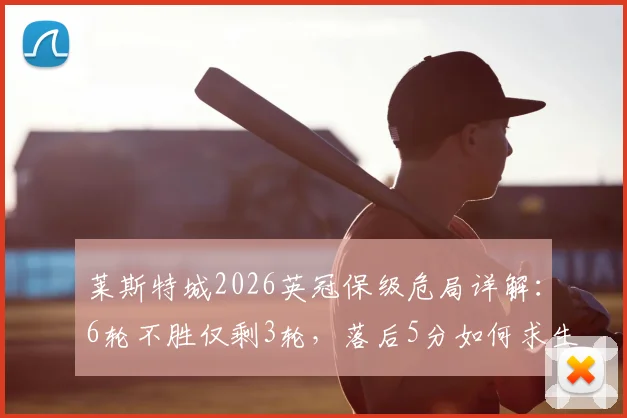 莱斯特城2026英冠保级危局详解：6轮不胜仅剩3轮，落后5分如何求生？关键战役与形势全面解析