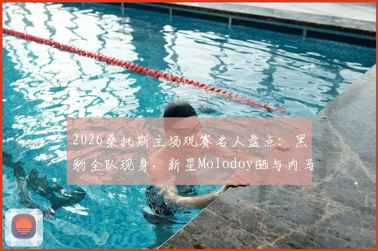 2026桑托斯主场观赛名人盘点：黑豹全队现身，新星Molodoy晒与内马尔珍贵合照引关注