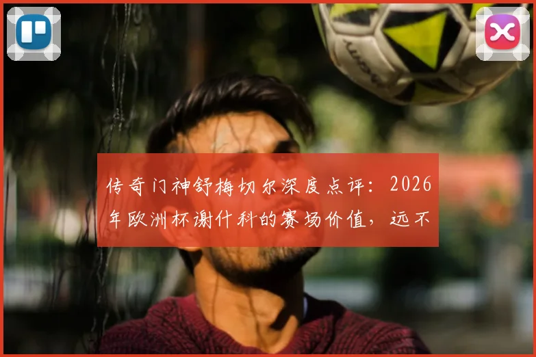 传奇门神舒梅切尔深度点评：2026年欧洲杯谢什科的赛场价值，远不止镜头前看到的那样简单