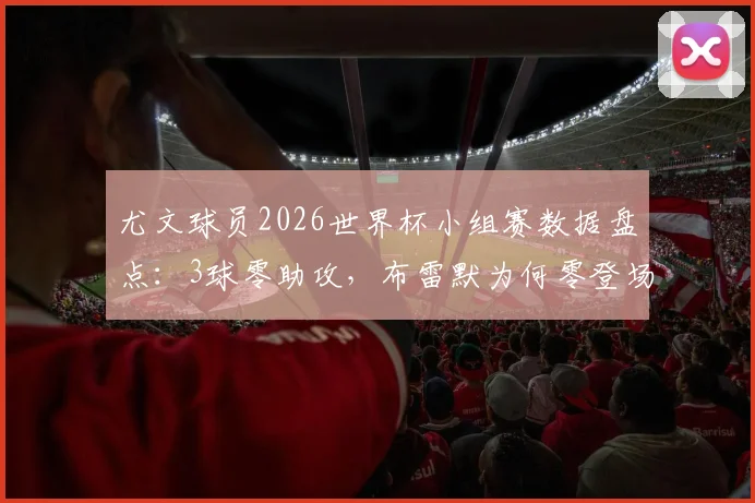 尤文球员2026世界杯小组赛数据盘点：3球零助攻，布雷默为何零登场？详细解读背后原因