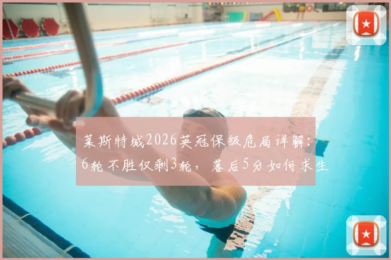 莱斯特城2026英冠保级危局详解：6轮不胜仅剩3轮，落后5分如何求生？关键战役与形势全面解析