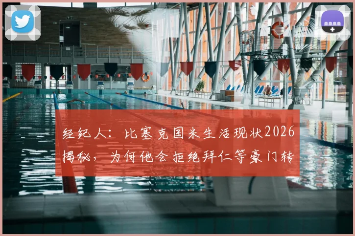 经纪人：比塞克国米生活现状2026揭秘，为何他会拒绝拜仁等豪门转会邀请？