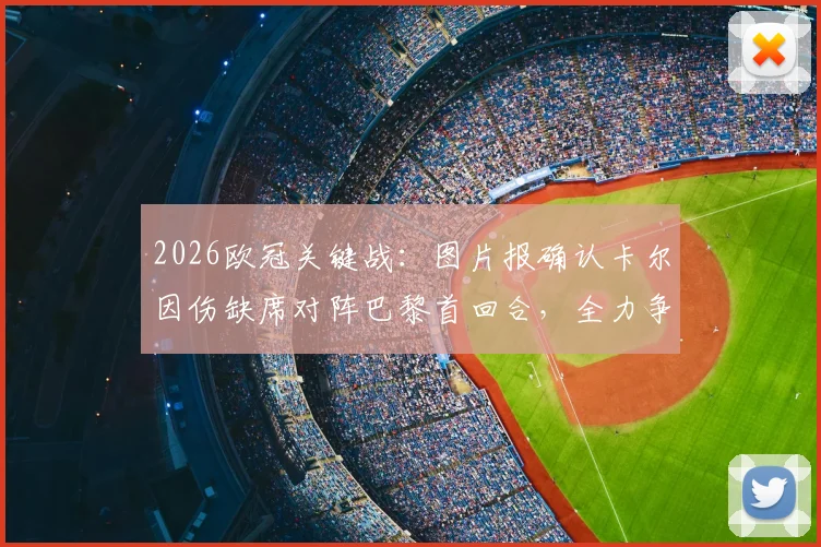 2026欧冠关键战：图片报确认卡尔因伤缺席对阵巴黎首回合，全力争取第二回合复出时间表出炉
