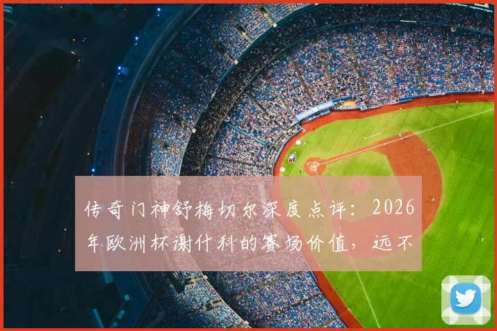 传奇门神舒梅切尔深度点评：2026年欧洲杯谢什科的赛场价值，远不止镜头前看到的那样简单
