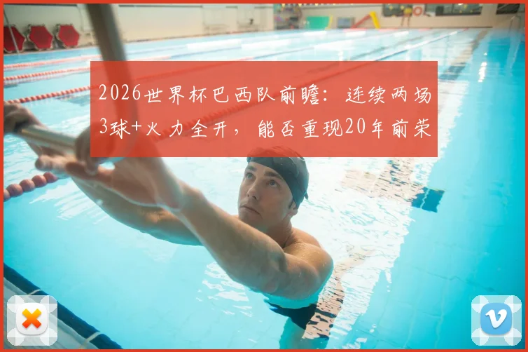 2026世界杯巴西队前瞻：连续两场3球+火力全开，能否重现20年前荣光？