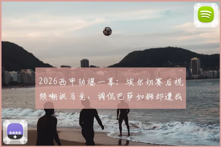 2026西甲劲爆一幕:埃尔切赛后视频嘲讽马竞,调侃巴萨如狮却遭我们痛击全过程解析