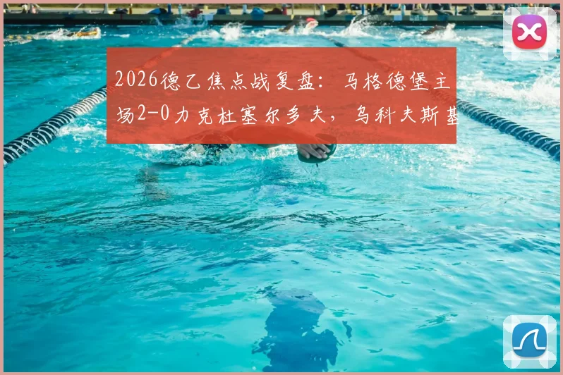 2026德乙焦点战复盘：马格德堡主场2-0力克杜塞尔多夫，乌科夫斯基与乌尔里希双星闪耀，赛后分析与实时积分榜解读