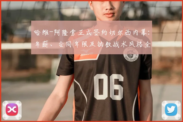 哈维-阿隆索正式签约切尔西内幕：年薪、合同年限及执教战术风格全面解析，预计2026赛季前官宣