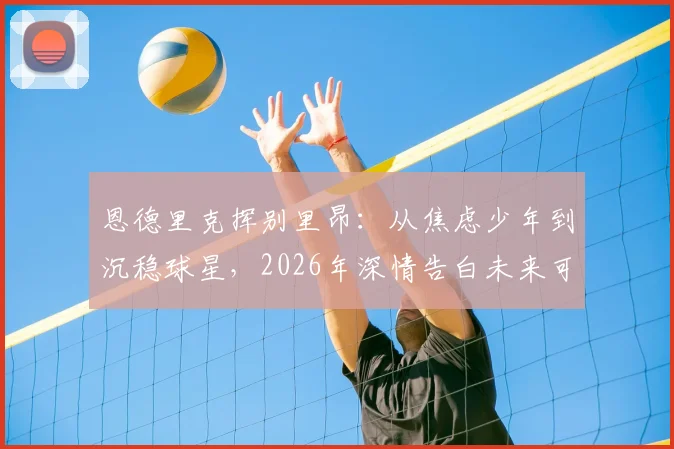 恩德里克挥别里昂：从焦虑少年到沉稳球星，2026年深情告白未来可期
