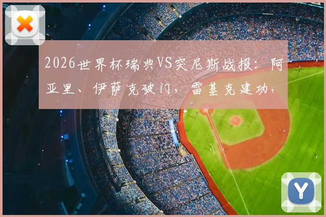 2026世界杯瑞典VS突尼斯战报：阿亚里、伊萨克破门，雷基克建功，瑞典2-1逆转取胜，附比赛集锦观看渠道