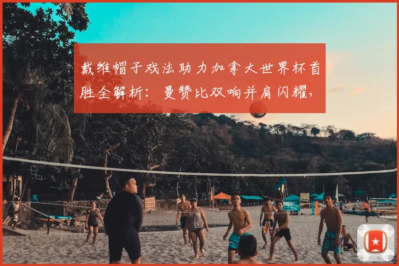 戴维帽子戏法助力加拿大世界杯首胜全解析：曼赞比双响并肩闪耀，回顾2026关键进球集锦与数据