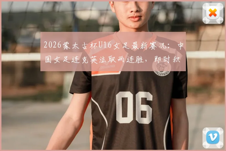 2026蒙太古杯U16女足最新赛况：中国女足连克英法取两连胜，即时积分榜排名第二解读