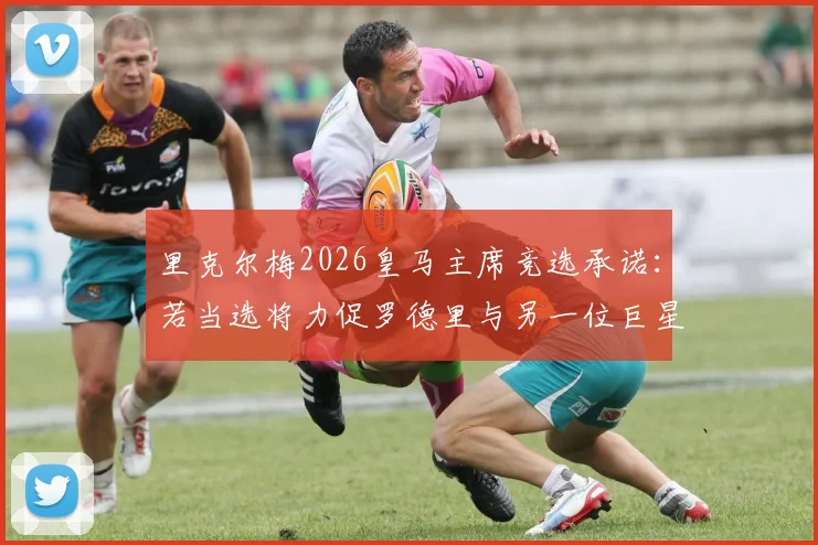 里克尔梅2026皇马主席竞选承诺：若当选将力促罗德里与另一位巨星加盟