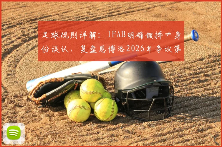 足球规则详解：IFAB明确假摔≠身份误认，复盘恩博洛2026年争议第二黄判罚