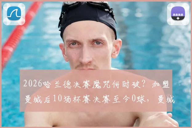 2026哈兰德决赛魔咒何时破？加盟曼城后10场杯赛决赛至今0球，曼城阵容是否加剧困境？