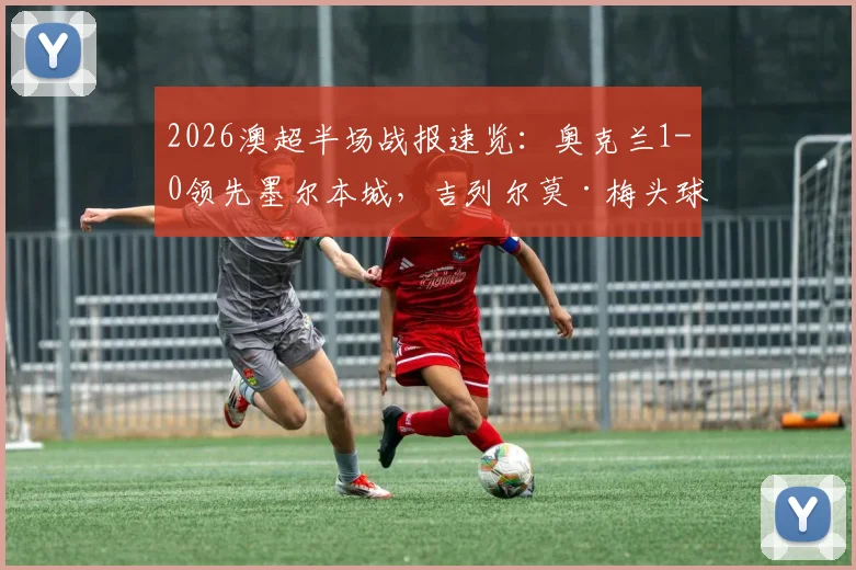 2026澳超半场战报速览:奥克兰1-0领先墨尔本城,吉列尔莫·梅头球破门成制胜关键点,实时解析场上局势与后续看点