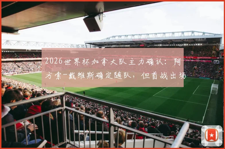 2026世界杯加拿大队主力确认:阿方索-戴维斯确定随队,但首战出场成疑,最新伤情及影响深度解读