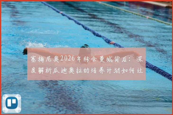 塞梅尼奥2026年转会曼城背后：深度解析瓜迪奥拉的培养计划如何让他蜕变，附技术特点与未来前景展望
