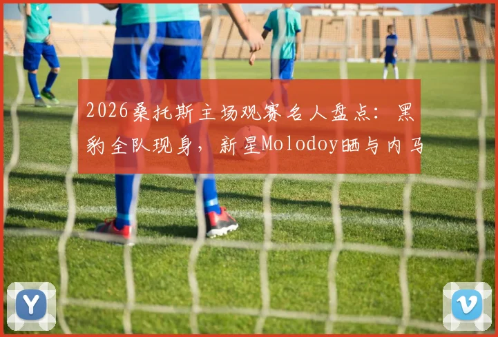 2026桑托斯主场观赛名人盘点：黑豹全队现身，新星Molodoy晒与内马尔珍贵合照引关注