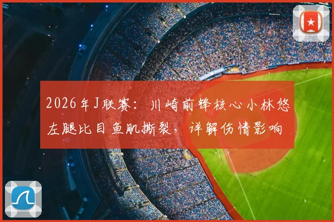 2026年J联赛：川崎前锋核心小林悠左腿比目鱼肌撕裂，详解伤情影响与球员康复时间预估