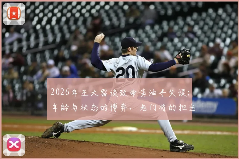 2026年王大雷谈致命黄油手失误：年龄与状态的博弈，老门将的担当与困境