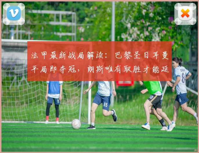法甲最新战局解读：巴黎圣日耳曼平局即夺冠，朗斯唯有取胜才能延续争冠悬念