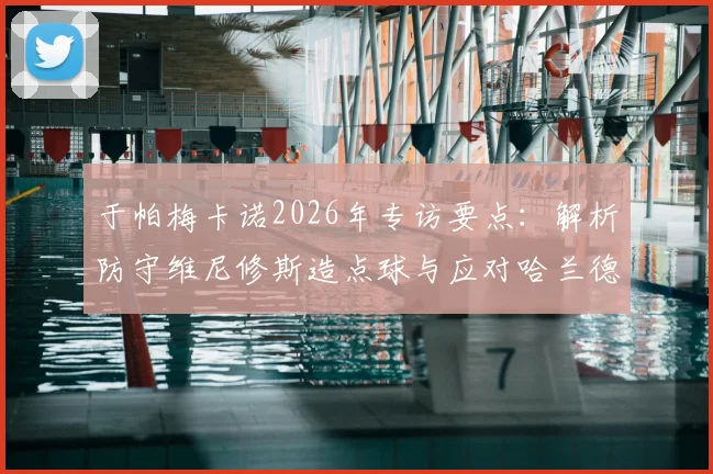 于帕梅卡诺2026年专访要点：解析防守维尼修斯造点球与应对哈兰德冲击的实战技巧，顶级中卫防守心得