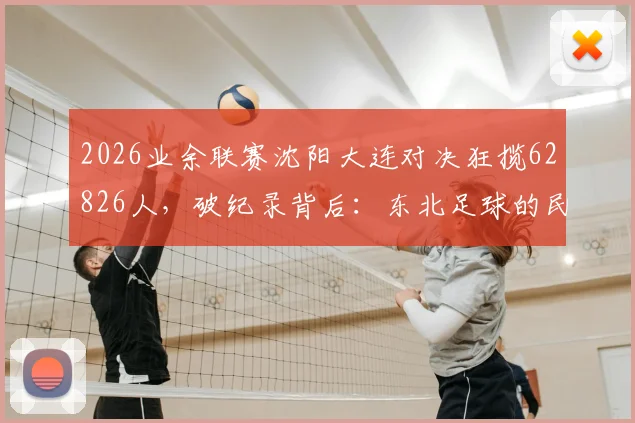 2026业余联赛沈阳大连对决狂揽62826人，破纪录背后：东北足球的民间根基与未来展望