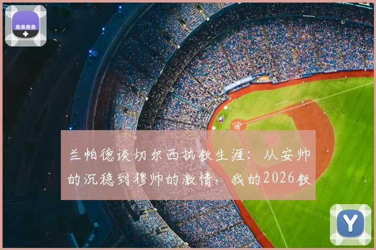 兰帕德谈切尔西执教生涯：从安帅的沉稳到穆帅的激情，我的2026教练哲学