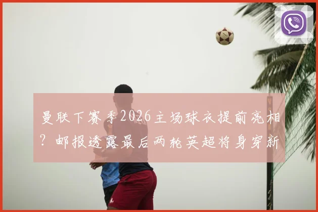 曼联下赛季2026主场球衣提前亮相？邮报透露最后两轮英超将身穿新战袍，球迷热议不断