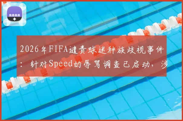2026年FIFA谴责球迷种族歧视事件：针对Speed的辱骂调查已启动，涉事平台与处理程序深度解析