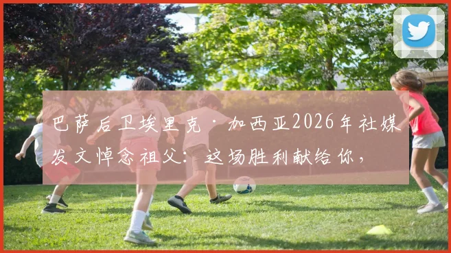 巴萨后卫埃里克·加西亚2026年社媒发文悼念祖父：这场胜利献给你，感谢你始终守护