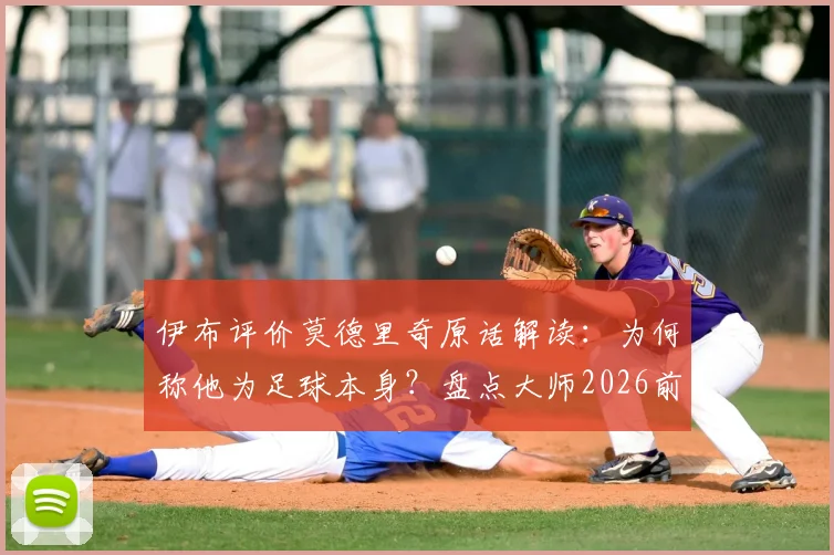 伊布评价莫德里奇原话解读：为何称他为足球本身？盘点大师2026前的关键表现与交手记录