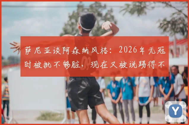 萨尼亚谈阿森纳风格：2026年无冠时被批不够脏，现在又被说踢得不美丽？