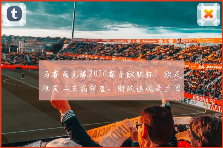马赛或无缘2026赛季欧联杯!欧足联周二正式审查,财政违规是主因,附最新处罚结果预测